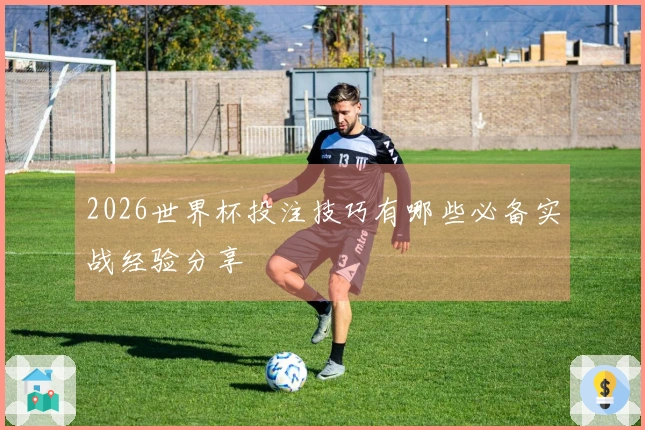 2026世界杯投注技巧有哪些必备实战经验分享