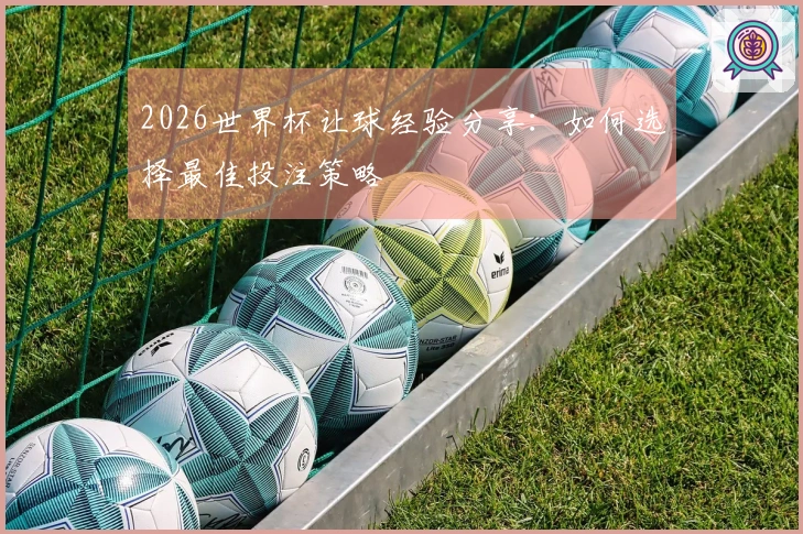 2026世界杯让球经验分享：如何选择最佳投注策略
