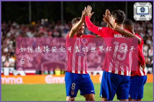 如何选择安全可靠的世界杯买球平台？