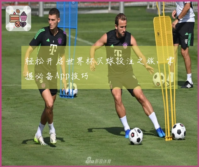 轻松开启世界杯买球投注之旅，掌握必备App技巧