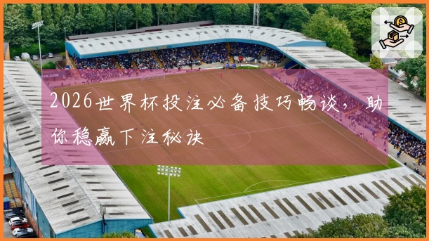 2026世界杯投注必备技巧畅谈，助你稳赢下注秘诀