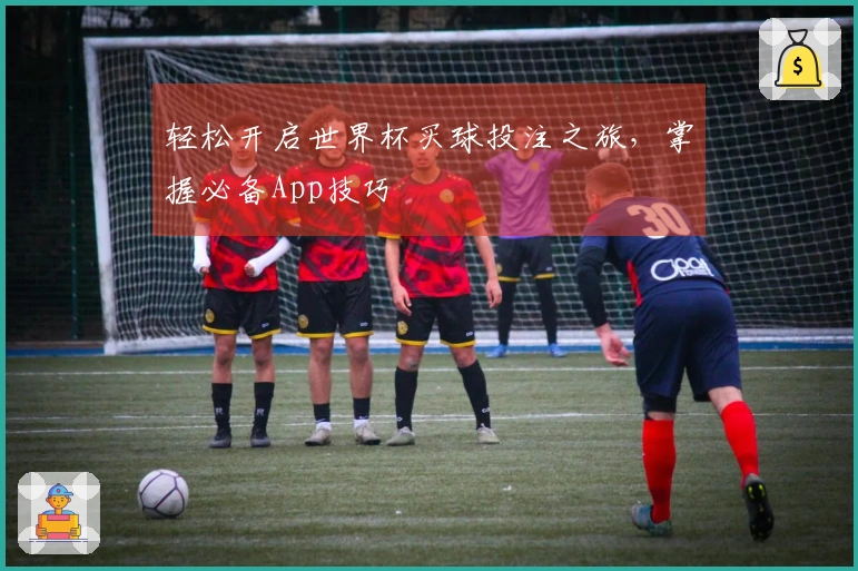 轻松开启世界杯买球投注之旅，掌握必备App技巧