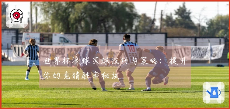 世界杯滚球买球技巧与策略：提升你的竞猜胜率秘诀