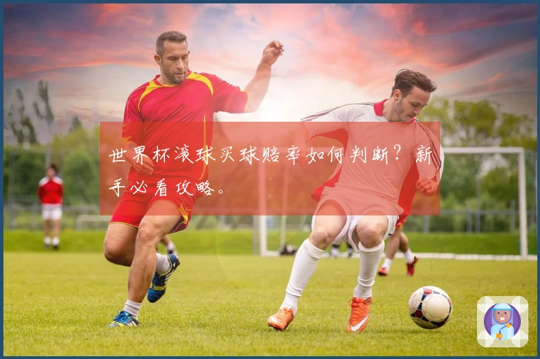 世界杯滚球买球赔率如何判断？新手必看攻略。