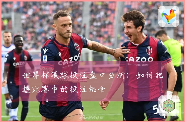 世界杯滚球投注盘口分析：如何把握比赛中的投注机会