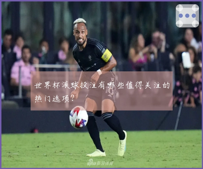 世界杯滚球投注有哪些值得关注的热门选项？