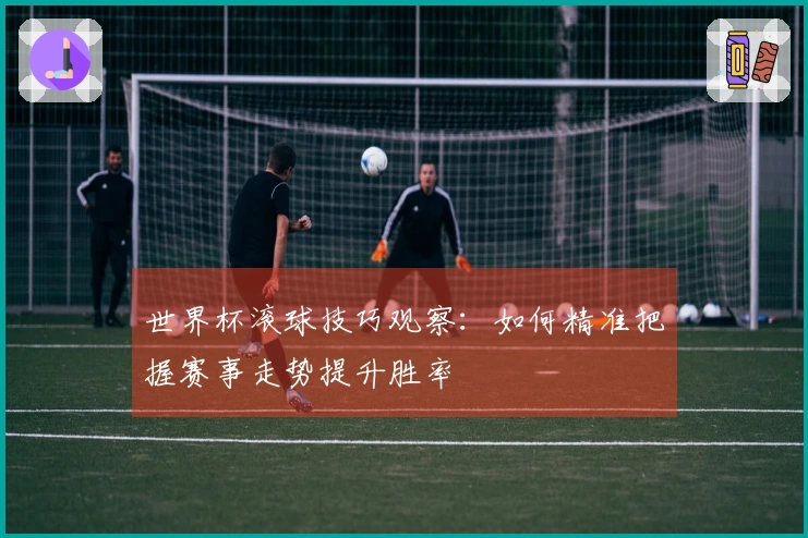 世界杯滚球技巧观察：如何精准把握赛事走势提升胜率