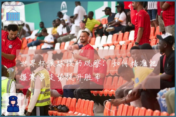 世界杯滚球技巧观察：如何精准把握赛事走势提升胜率