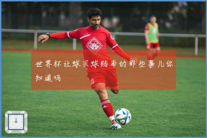 世界杯让球买球赔率的那些事儿你知道吗