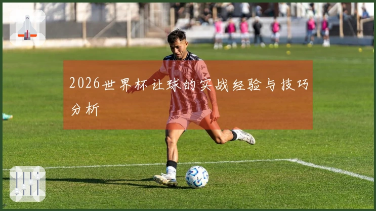 2026世界杯让球的实战经验与技巧分析