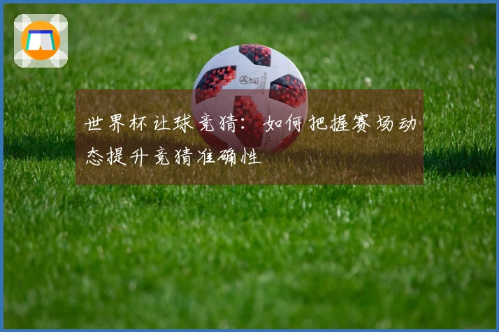 世界杯让球竞猜：如何把握赛场动态提升竞猜准确性