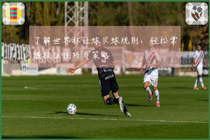 了解世界杯让球买球规则，轻松掌握投注技巧与策略