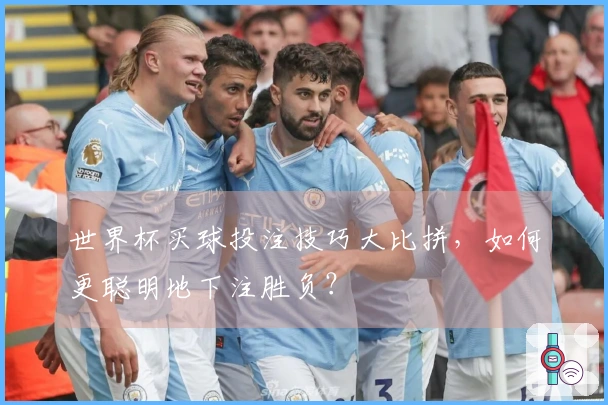 世界杯买球投注技巧大比拼，如何更聪明地下注胜负？