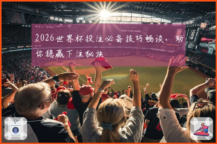 2026世界杯投注必备技巧畅谈，助你稳赢下注秘诀