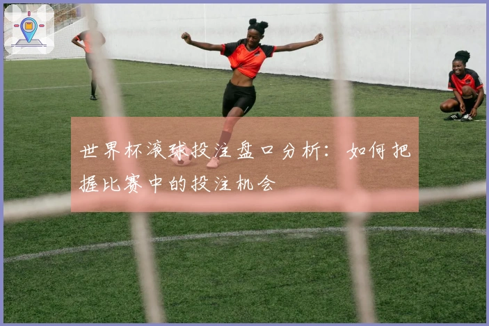 世界杯滚球投注盘口分析：如何把握比赛中的投注机会